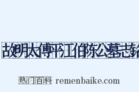 故明太傅平江伯陈公墓志铭是什么意思的图片